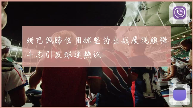 姆巴佩膝伤困扰坚持出战展现顽强斗志引发球迷热议