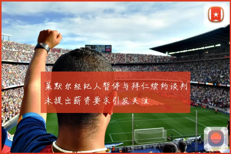 莱默尔经纪人暂停与拜仁续约谈判未提出薪资要求引发关注