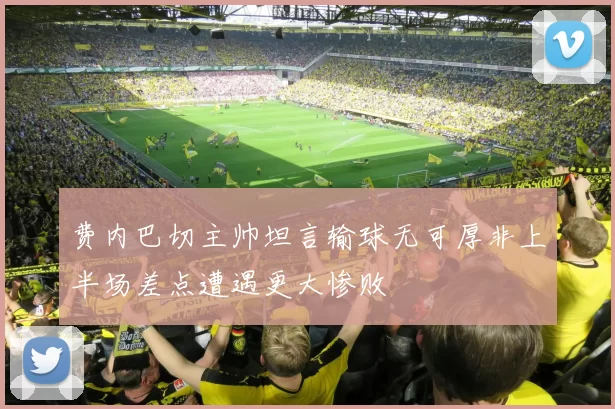 费内巴切主帅坦言输球无可厚非上半场差点遭遇更大惨败