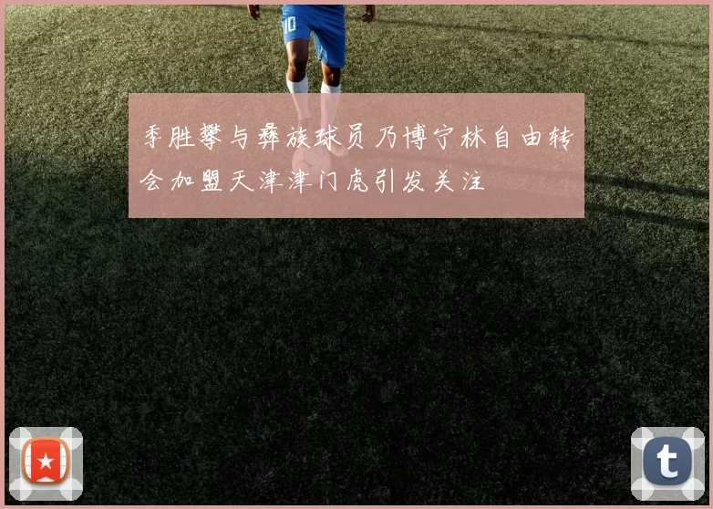 季胜攀与彝族球员乃博宁林自由转会加盟天津津门虎引发关注