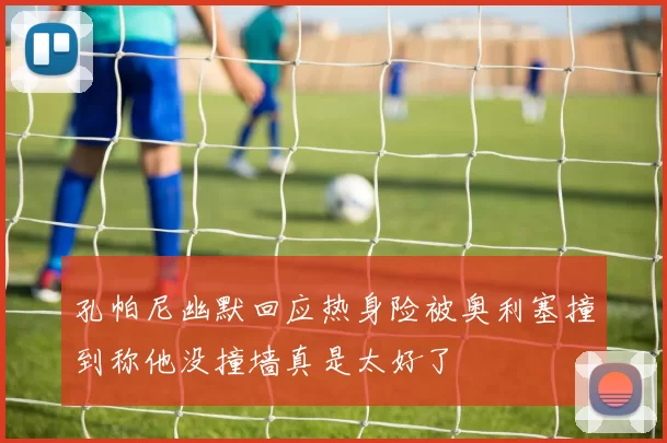 孔帕尼幽默回应热身险被奥利塞撞到称他没撞墙真是太好了