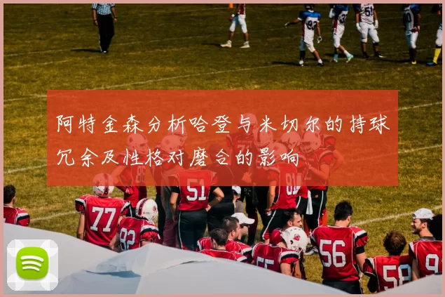 阿特金森分析哈登与米切尔的持球冗余及性格对磨合的影响