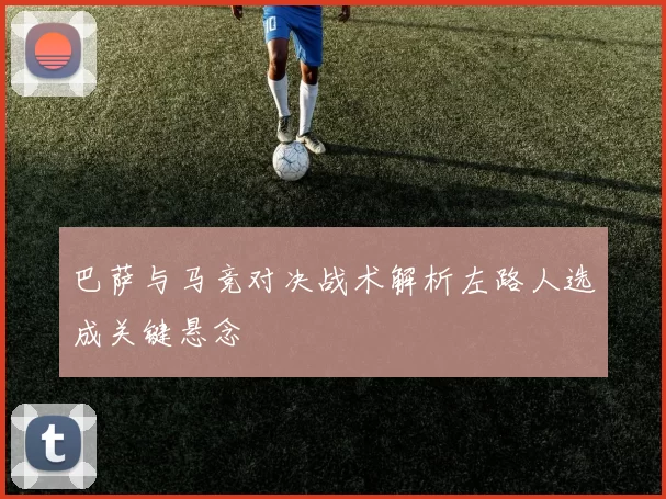 巴萨与马竞对决战术解析左路人选成关键悬念
