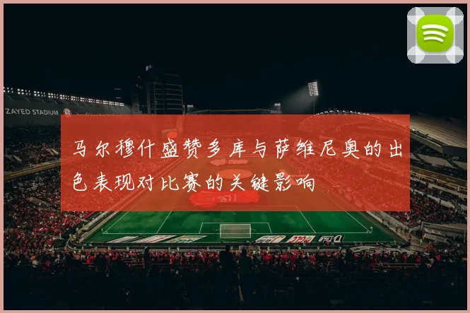 马尔穆什盛赞多库与萨维尼奥的出色表现对比赛的关键影响
