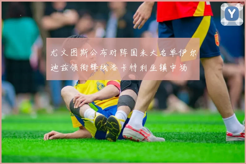 尤文图斯公布对阵国米大名单伊尔迪兹领衔锋线洛卡特利坐镇中场