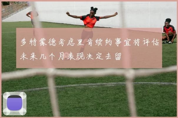 多特蒙德考虑里肯续约事宜将评估未来几个月表现决定去留