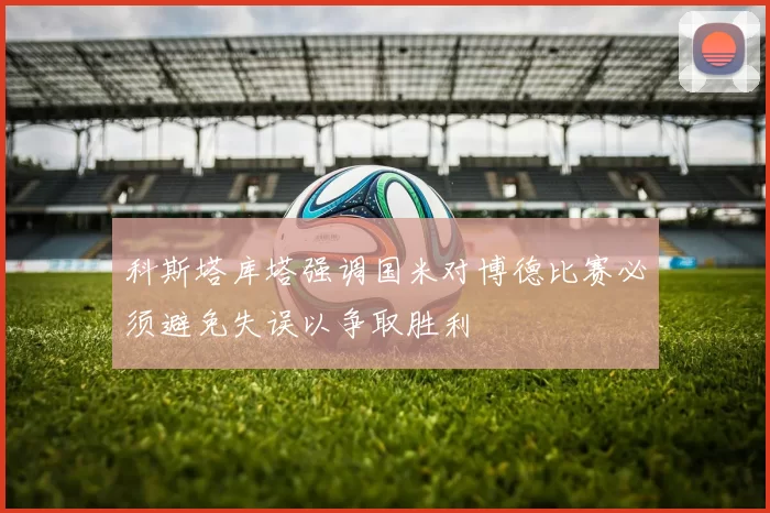 科斯塔库塔强调国米对博德比赛必须避免失误以争取胜利