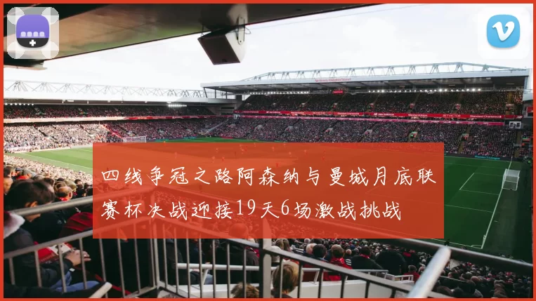 四线争冠之路阿森纳与曼城月底联赛杯决战迎接19天6场激战挑战