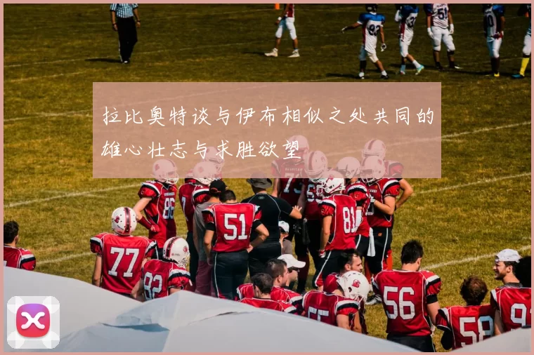 拉比奥特谈与伊布相似之处共同的雄心壮志与求胜欲望