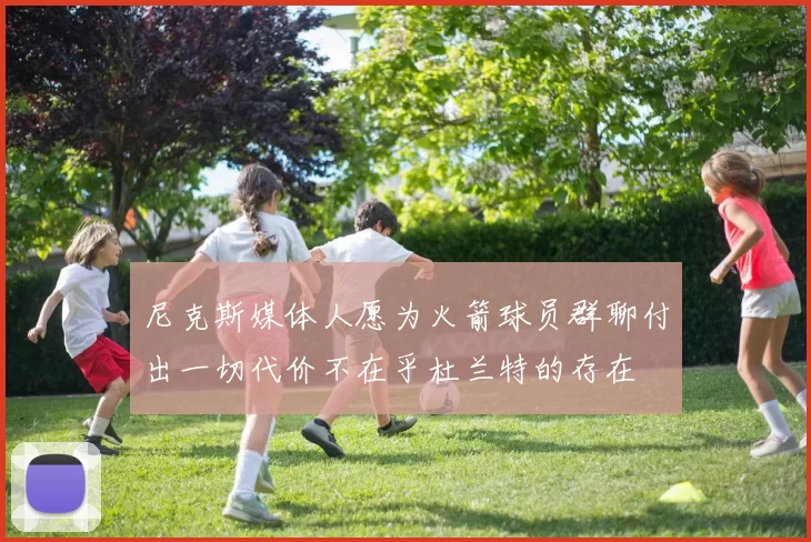 尼克斯媒体人愿为火箭球员群聊付出一切代价不在乎杜兰特的存在