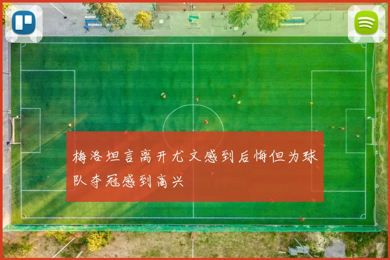 梅洛坦言离开尤文感到后悔但为球队夺冠感到高兴