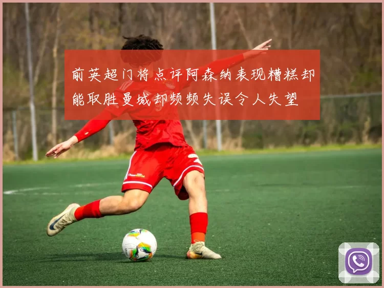 前英超门将点评阿森纳表现糟糕却能取胜曼城却频频失误令人失望
