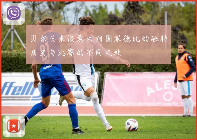 贝尔戈米谈意大利国家德比的独特历史与比赛的不同之处