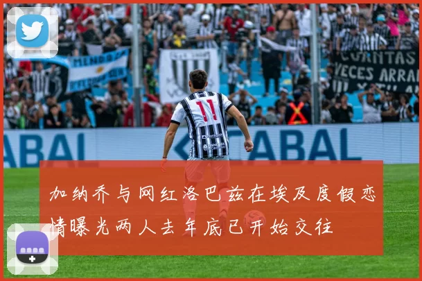 加纳乔与网红洛巴兹在埃及度假恋情曝光两人去年底已开始交往