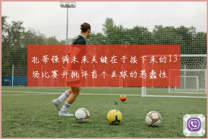孔蒂强调未来关键在于接下来的13场比赛并批评首个丢球的愚蠢性