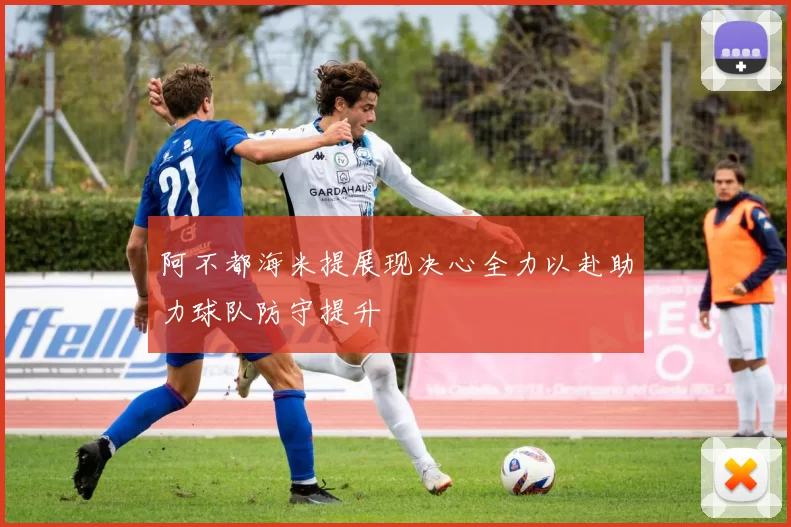 阿不都海米提展现决心全力以赴助力球队防守提升