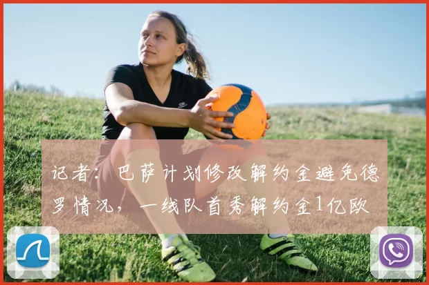 记者：巴萨计划修改解约金避免德罗情况，一线队首秀解约金1亿欧