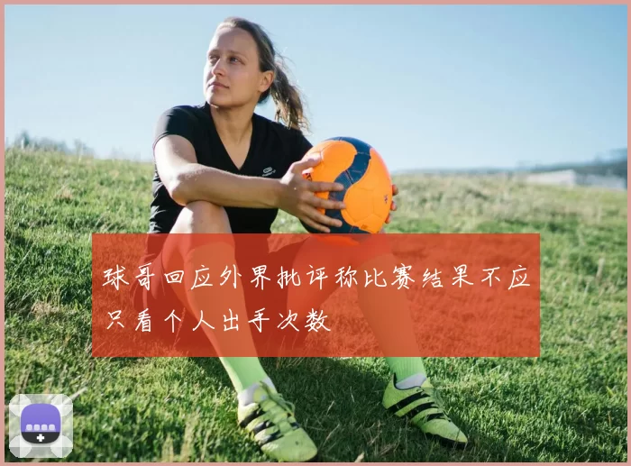 球哥回应外界批评称比赛结果不应只看个人出手次数