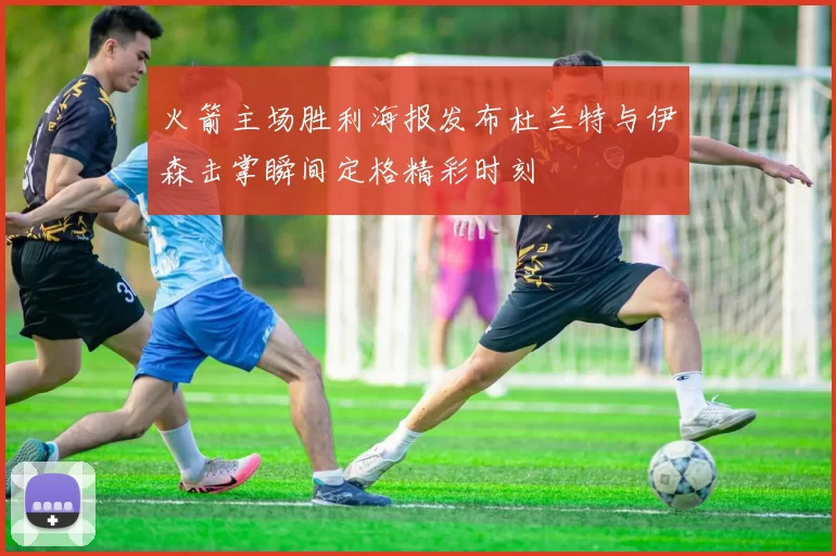 火箭主场胜利海报发布杜兰特与伊森击掌瞬间定格精彩时刻