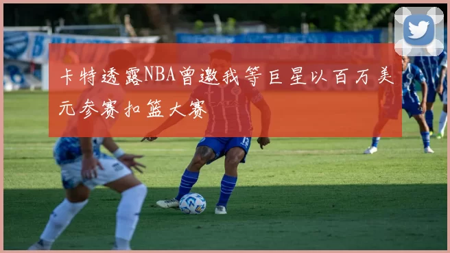 卡特透露NBA曾邀我等巨星以百万美元参赛扣篮大赛