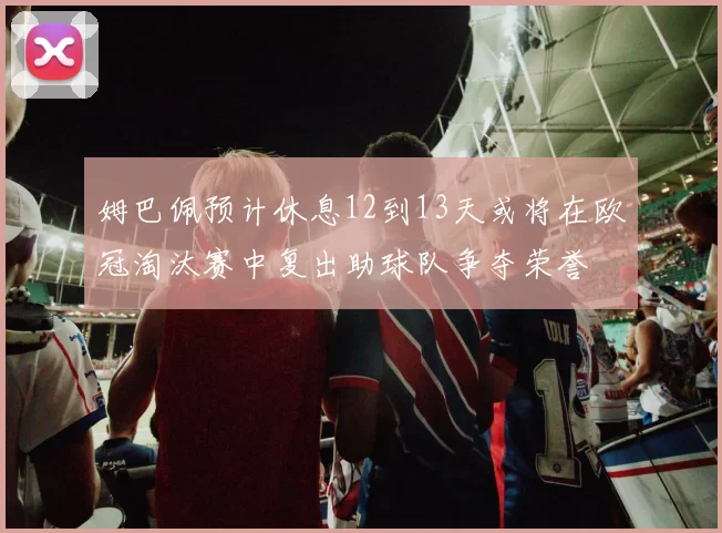 姆巴佩预计休息12到13天或将在欧冠淘汰赛中复出助球队争夺荣誉