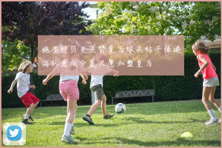 施洛特贝克点赞皇马球衣帖子传递离队意向今夏只愿加盟皇马