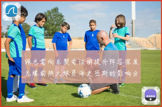 佩总需向东契奇证明提升阵容深度无缘前热火球员海史密斯的影响分析