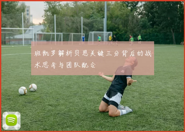 班凯罗解析贝恩关键三分背后的战术思考与团队配合