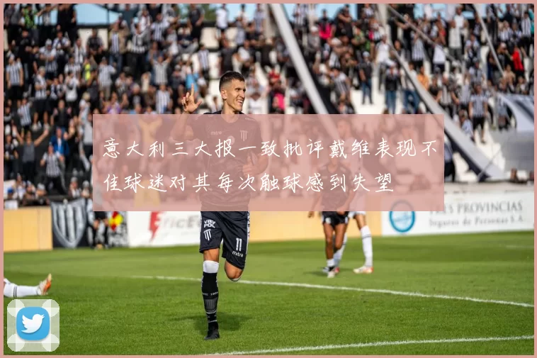 意大利三大报一致批评戴维表现不佳球迷对其每次触球感到失望
