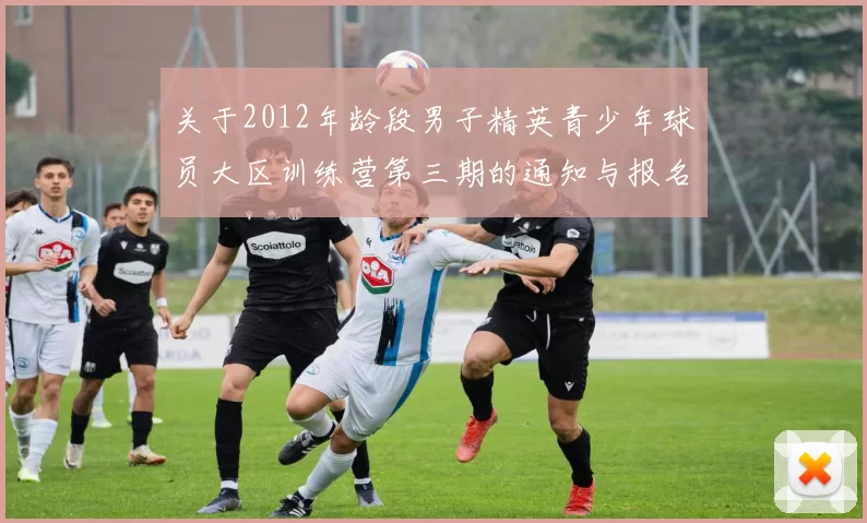 关于2012年龄段男子精英青少年球员大区训练营第三期的通知与报名事项