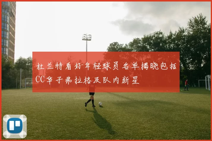 杜兰特看好年轻球员名单揭晓包括CC华子弗拉格及队内新星