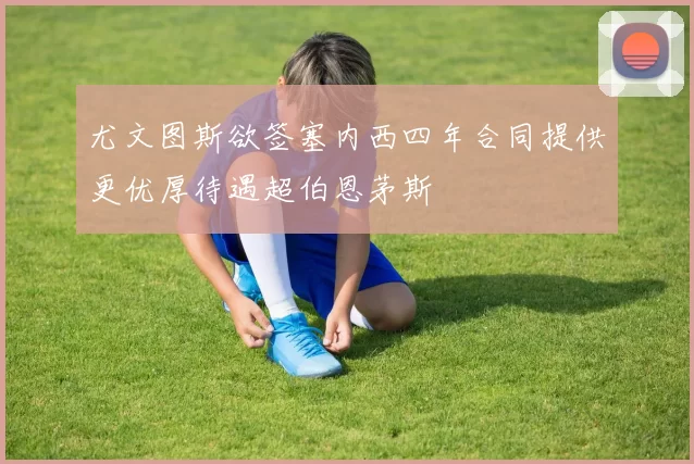 尤文图斯欲签塞内西四年合同提供更优厚待遇超伯恩茅斯